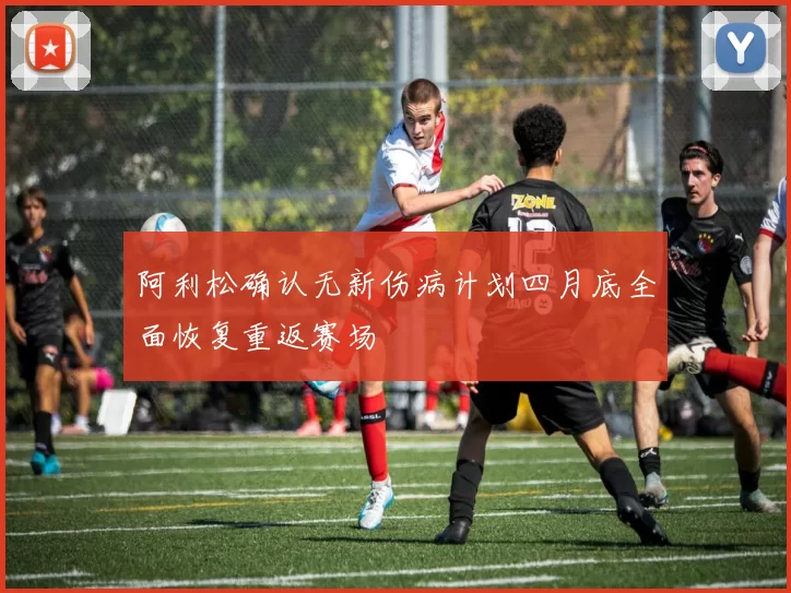 阿利松确认无新伤病计划四月底全面恢复重返赛场