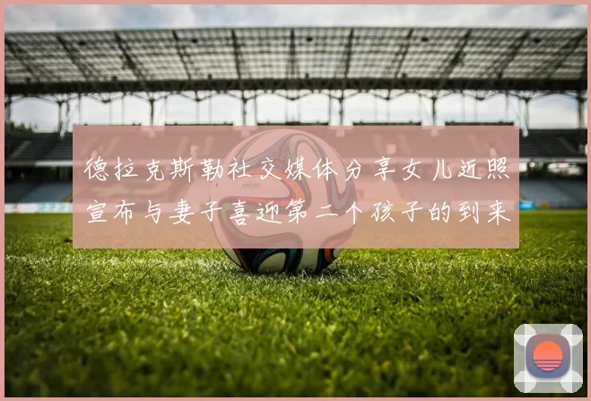 德拉克斯勒社交媒体分享女儿近照宣布与妻子喜迎第二个孩子的到来