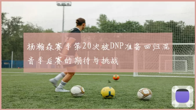 杨瀚森赛季第20次被DNP准备回归混音季后赛的期待与挑战