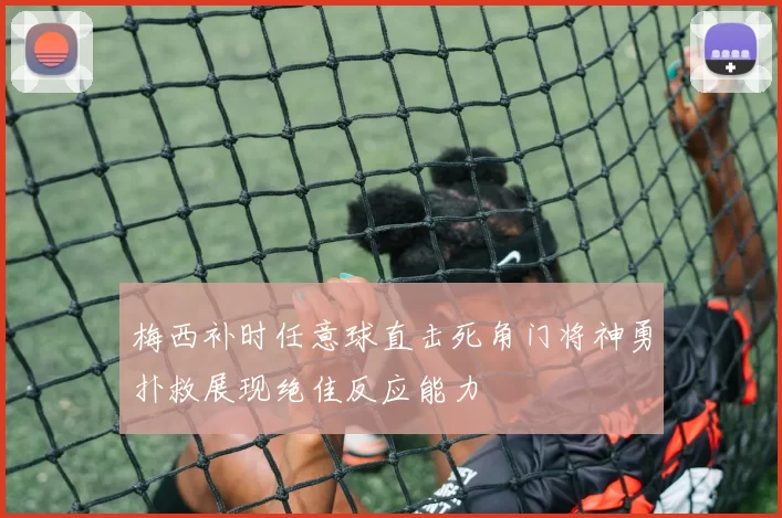 梅西补时任意球直击死角门将神勇扑救展现绝佳反应能力