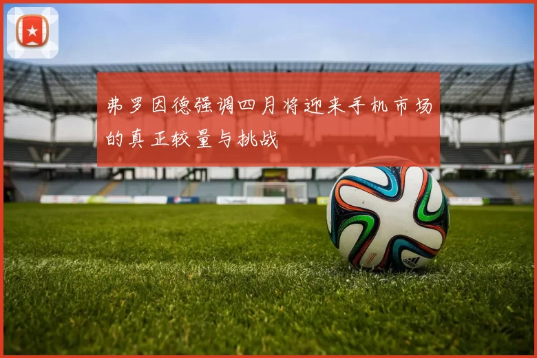弗罗因德强调四月将迎来手机市场的真正较量与挑战