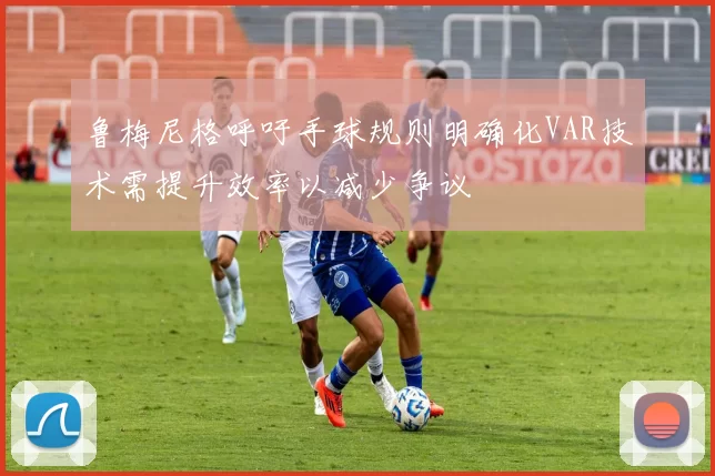 鲁梅尼格呼吁手球规则明确化VAR技术需提升效率以减少争议
