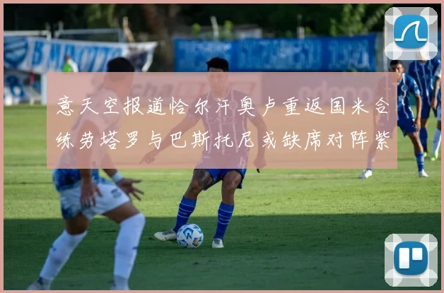 意天空报道恰尔汗奥卢重返国米合练劳塔罗与巴斯托尼或缺席对阵紫百合