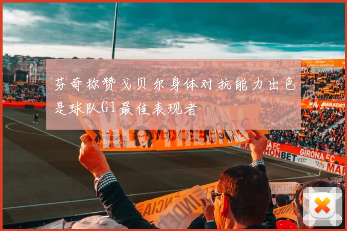 芬奇称赞戈贝尔身体对抗能力出色是球队G1最佳表现者