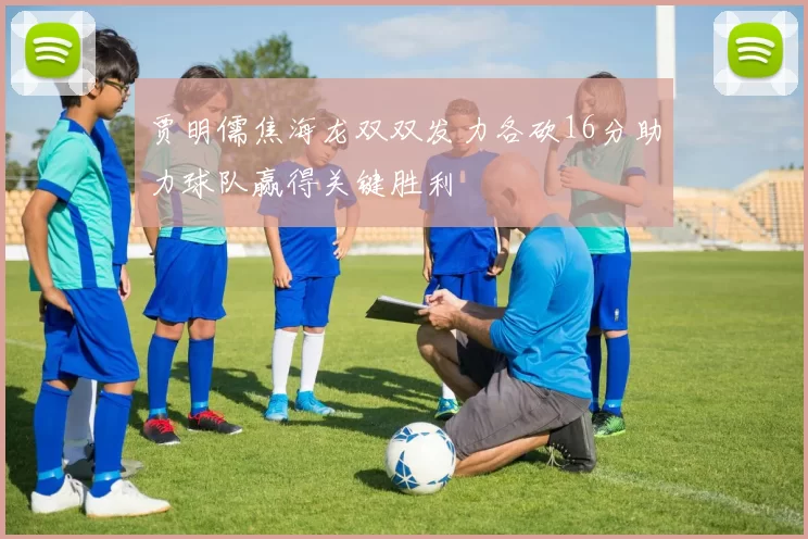 贾明儒焦海龙双双发力各砍16分助力球队赢得关键胜利