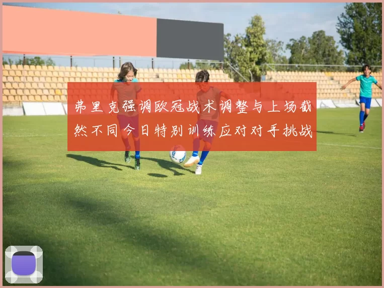 弗里克强调欧冠战术调整与上场截然不同今日特别训练应对对手挑战