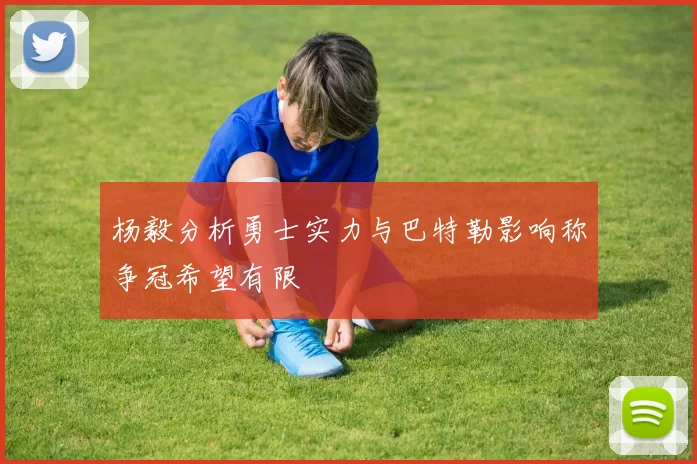 杨毅分析勇士实力与巴特勒影响称争冠希望有限