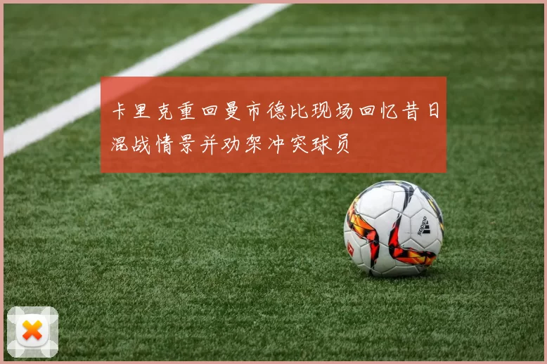 卡里克重回曼市德比现场回忆昔日混战情景并劝架冲突球员