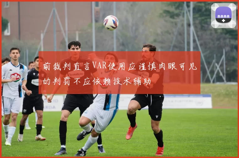 前裁判直言VAR使用应谨慎肉眼可见的判罚不应依赖技术辅助