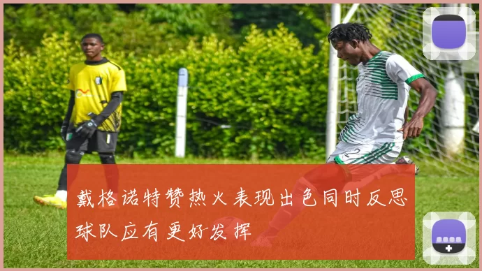 戴格诺特赞热火表现出色同时反思球队应有更好发挥