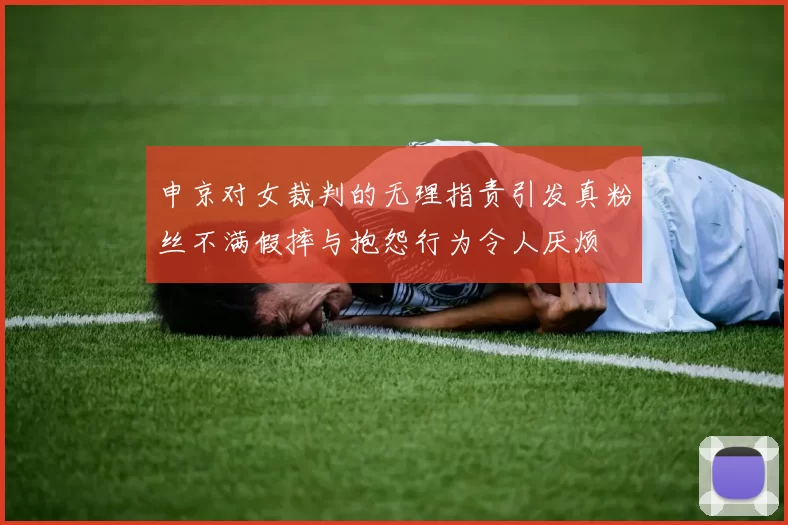 申京对女裁判的无理指责引发真粉丝不满假摔与抱怨行为令人厌烦
