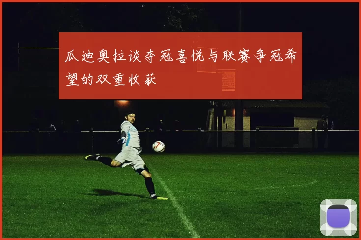瓜迪奥拉谈夺冠喜悦与联赛争冠希望的双重收获