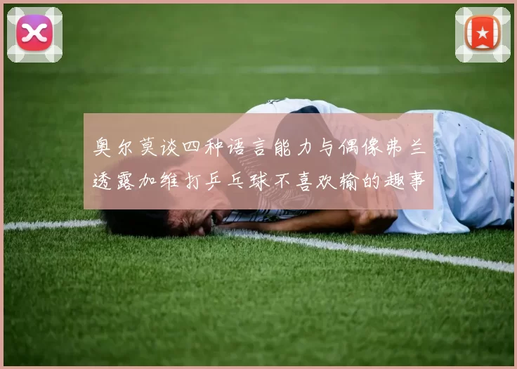 奥尔莫谈四种语言能力与偶像弗兰透露加维打乒乓球不喜欢输的趣事