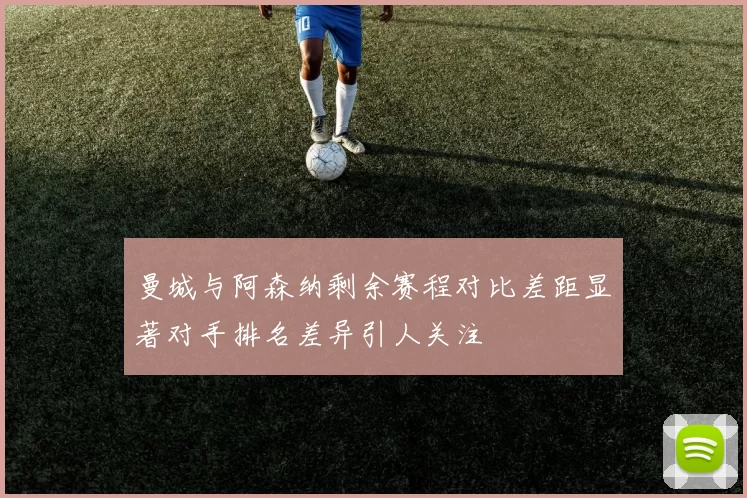曼城与阿森纳剩余赛程对比差距显著对手排名差异引人关注