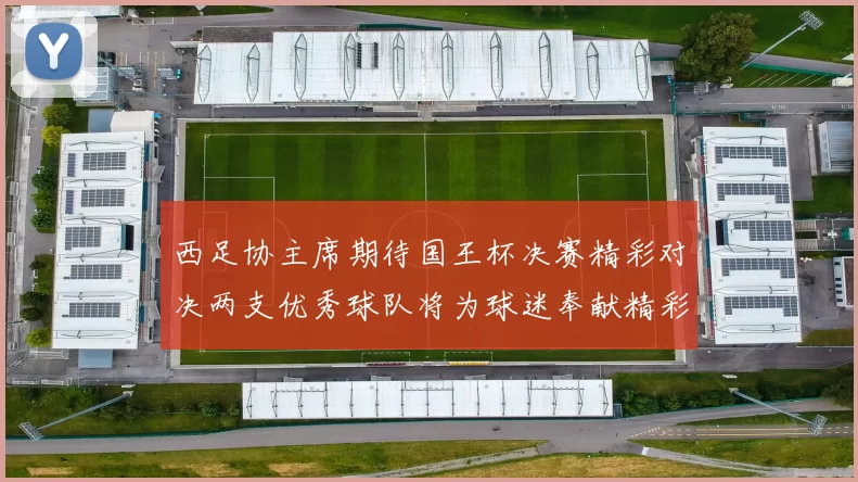 西足协主席期待国王杯决赛精彩对决两支优秀球队将为球迷奉献精彩比赛