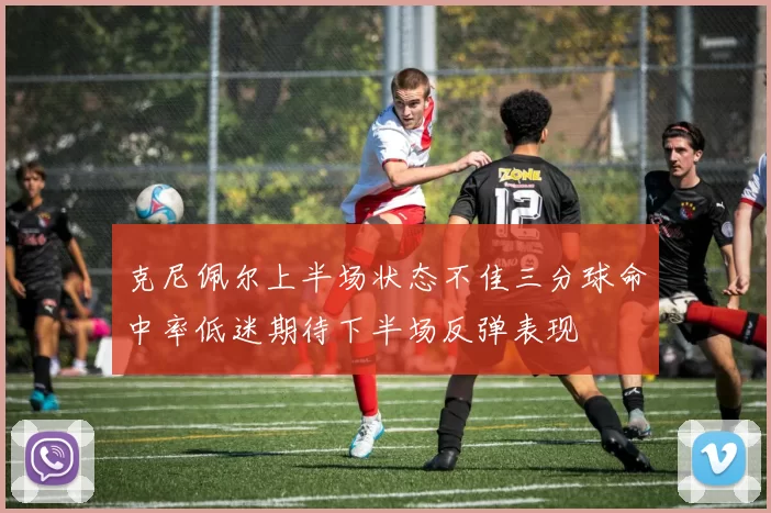 克尼佩尔上半场状态不佳三分球命中率低迷期待下半场反弹表现