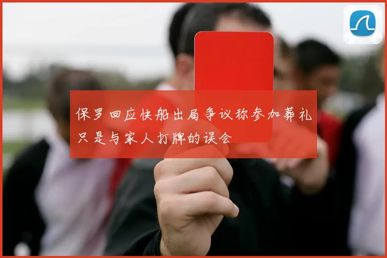 保罗回应快船出局争议称参加葬礼只是与家人打牌的误会