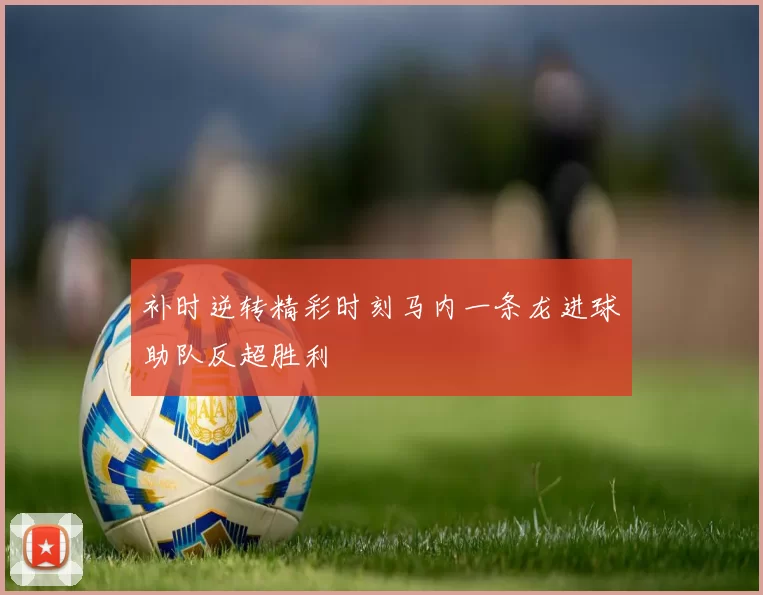 补时逆转精彩时刻马内一条龙进球助队反超胜利