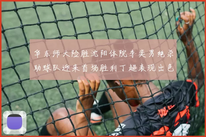 华东师大险胜沈阳体院李奕男绝杀助球队迎来首场胜利丁超表现出色贡献21分5断