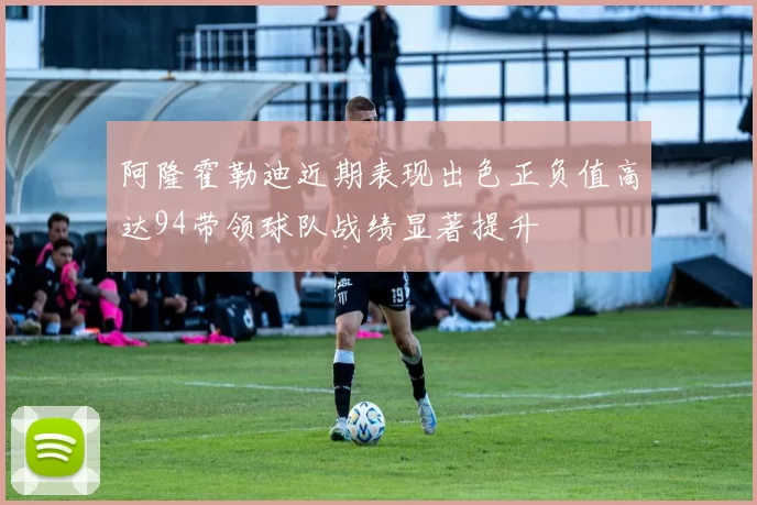 阿隆霍勒迪近期表现出色正负值高达94带领球队战绩显著提升