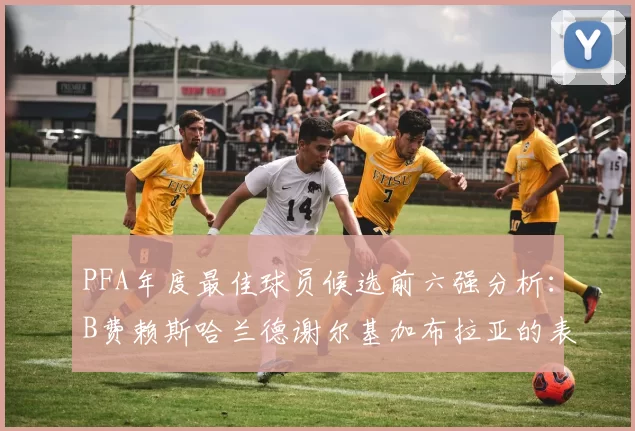 PFA年度最佳球员候选前六强分析：B费赖斯哈兰德谢尔基加布拉亚的表现对比