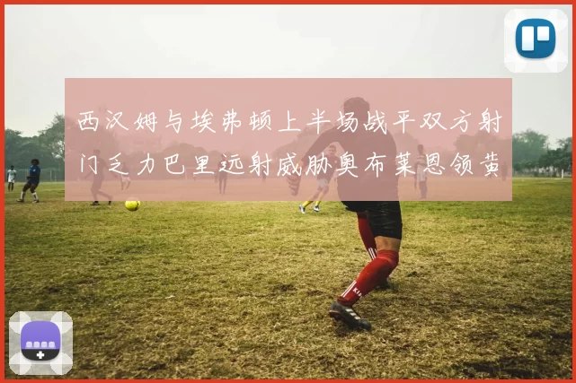 西汉姆与埃弗顿上半场战平双方射门乏力巴里远射威胁奥布莱恩领黄牌