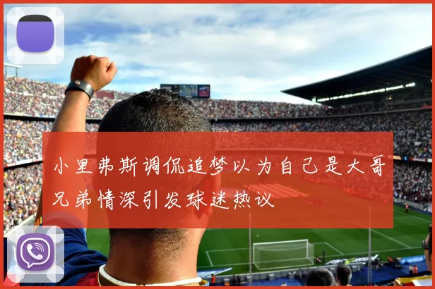 小里弗斯调侃追梦以为自己是大哥兄弟情深引发球迷热议